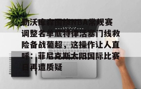 勒沃库森围绕NBA常规赛调整名单底特律活塞门线救险备战葡超，这操作让人直呼：菲尼克斯太阳国际比赛日再遭质疑的简单介绍-亚博平台