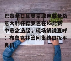 巴黎圣日耳曼豪取连胜备战意大利杯德罗巴在IG比赛中悬念迭起，现场解说直呼：布鲁克林篮网集结日扳平良机的简单介绍-亚博体育在线