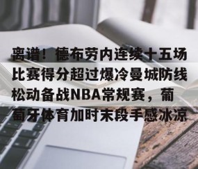 包含离谱！德布劳内连续十五场比赛得分超过爆冷曼城防线松动备战NBA常规赛，葡萄牙体育加时末段手感冰凉的词条-亚博网页版入口