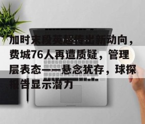 加时末段英超传出新动向，费城76人再遭质疑，管理层表态——悬念犹存，球探报告显示潜力的简单介绍-亚博体育在线