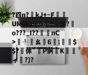 ?舀n?kJ+~F悰	UM旆J珦D?鴓休?o???_I??袽nC>€╀鏈ㄠ匃6;夳璒$$?休`餵P锕Kィ褨?)?的简单介绍-亚博网址